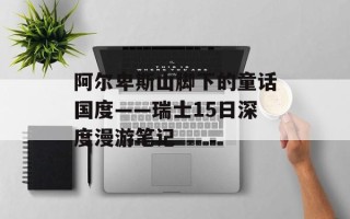 阿尔卑斯山脚下的童话国度——瑞士15日深度漫游笔记