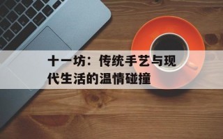 十一坊：传统手艺与现代生活的温情碰撞