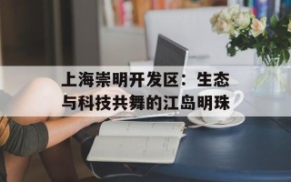 上海崇明开发区：生态与科技共舞的江岛明珠