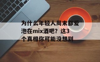 为什么年轻人周末都爱泡在mix酒吧？这3个真相你可能没想到