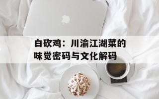 白砍鸡：川渝江湖菜的味觉密码与文化解码