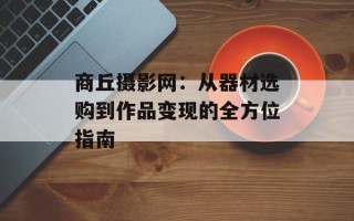 商丘摄影网：从器材选购到作品变现的全方位指南