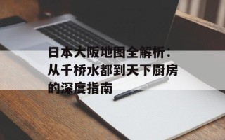 日本大阪地图全解析：从千桥水都到天下厨房的深度指南