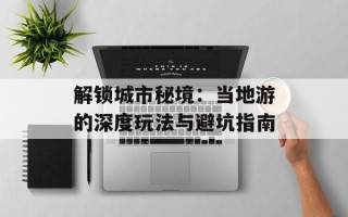 解锁城市秘境：当地游的深度玩法与避坑指南