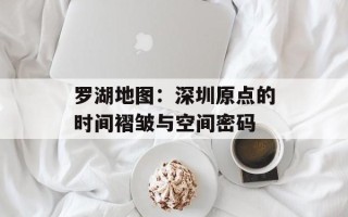 罗湖地图：深圳原点的时间褶皱与空间密码