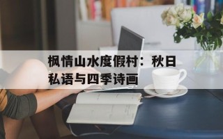 枫情山水度假村：秋日私语与四季诗画
