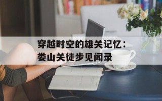 穿越时空的雄关记忆：娄山关徒步见闻录