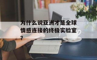 为什么说亚洲才是全球情感连接的终极实验室？