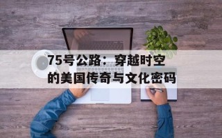 75号公路：穿越时空的美国传奇与文化密码