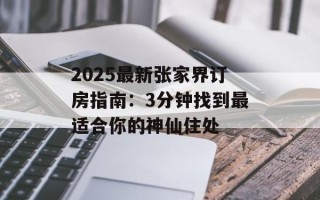 2025最新张家界订房指南：3分钟找到最适合你的神仙住处