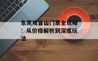 东莞观音山门票全攻略：从价格解析到深度玩法
