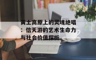 黄土高原上的灵魂绝唱：信天游的艺术生命力与社会价值探析