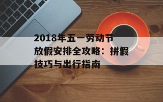 2018年五一劳动节放假安排全攻略：拼假技巧与出行指南