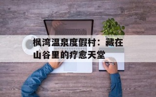 枫湾温泉度假村：藏在山谷里的疗愈天堂
