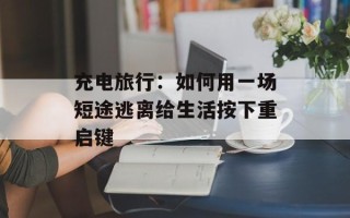 充电旅行：如何用一场短途逃离给生活按下重启键