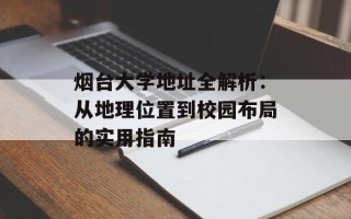 烟台大学地址全解析：从地理位置到校园布局的实用指南