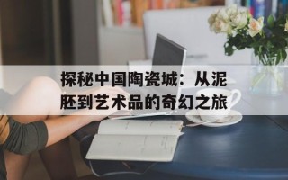 探秘中国陶瓷城：从泥胚到艺术品的奇幻之旅