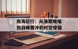 南海纪行：从渔歌晚唱到战略要冲的时空穿越