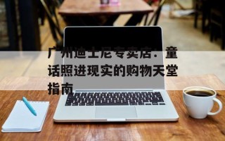 广州迪士尼专卖店：童话照进现实的购物天堂指南