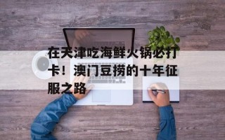在天津吃海鲜火锅必打卡！澳门豆捞的十年征服之路