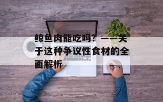 鲸鱼肉能吃吗？——关于这种争议性食材的全面解析