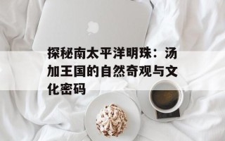 探秘南太平洋明珠：汤加王国的自然奇观与文化密码