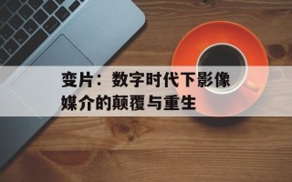 变片：数字时代下影像媒介的颠覆与重生