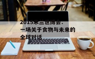 2015米兰世博会：一场关于食物与未来的全球对话