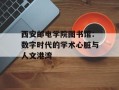 西安邮电学院图书馆：数字时代的学术心脏与人文港湾