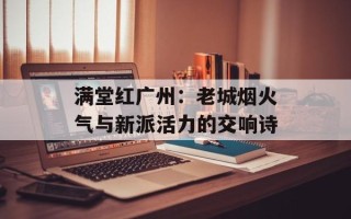 满堂红广州：老城烟火气与新派活力的交响诗