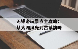 无锡必玩景点全攻略：从太湖风光到古镇韵味