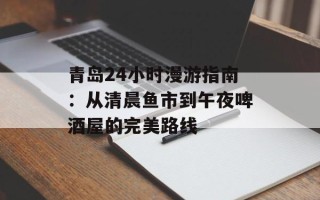 青岛24小时漫游指南：从清晨鱼市到午夜啤酒屋的完美路线