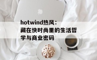 hotwind热风：藏在快时尚里的生活哲学与商业密码