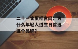 二十一客蛋糕官网：为什么年轻人过生日首选这个品牌？