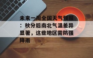 未来一周全国天气预报：秋分后南北气温差异显著，这些地区需防强降雨