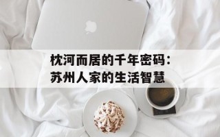 枕河而居的千年密码：苏州人家的生活智慧