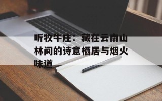 听牧牛庄：藏在云南山林间的诗意栖居与烟火味道