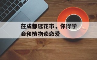 在成都逛花市，你得学会和植物谈恋爱