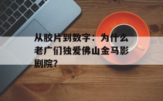从胶片到数字：为什么老广们独爱佛山金马影剧院？