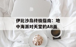 伊比沙岛终极指南：地中海派对天堂的AB面