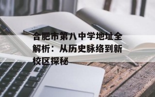 合肥市第八中学地址全解析：从历史脉络到新校区探秘