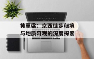 黄草梁：京西徒步秘境与地质奇观的深度探索