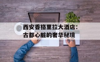 西安香格里拉大酒店：古都心脏的奢华秘境