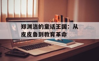 郑渊洁的童话王国：从皮皮鲁到教育革命
