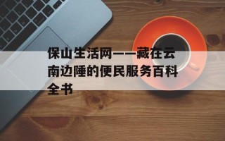 保山生活网——藏在云南边陲的便民服务百科全书