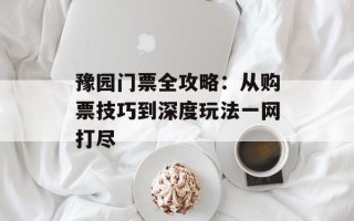 豫园门票全攻略：从购票技巧到深度玩法一网打尽