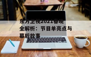 东方卫视2021春晚全解析：节目单亮点与幕后故事