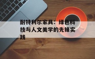 耐特利尔家具：绿色科技与人文美学的先锋实践