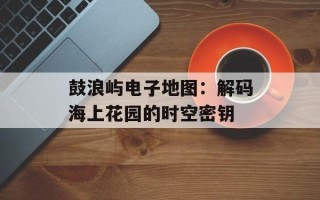鼓浪屿电子地图：解码海上花园的时空密钥