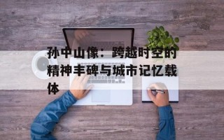 孙中山像：跨越时空的精神丰碑与城市记忆载体